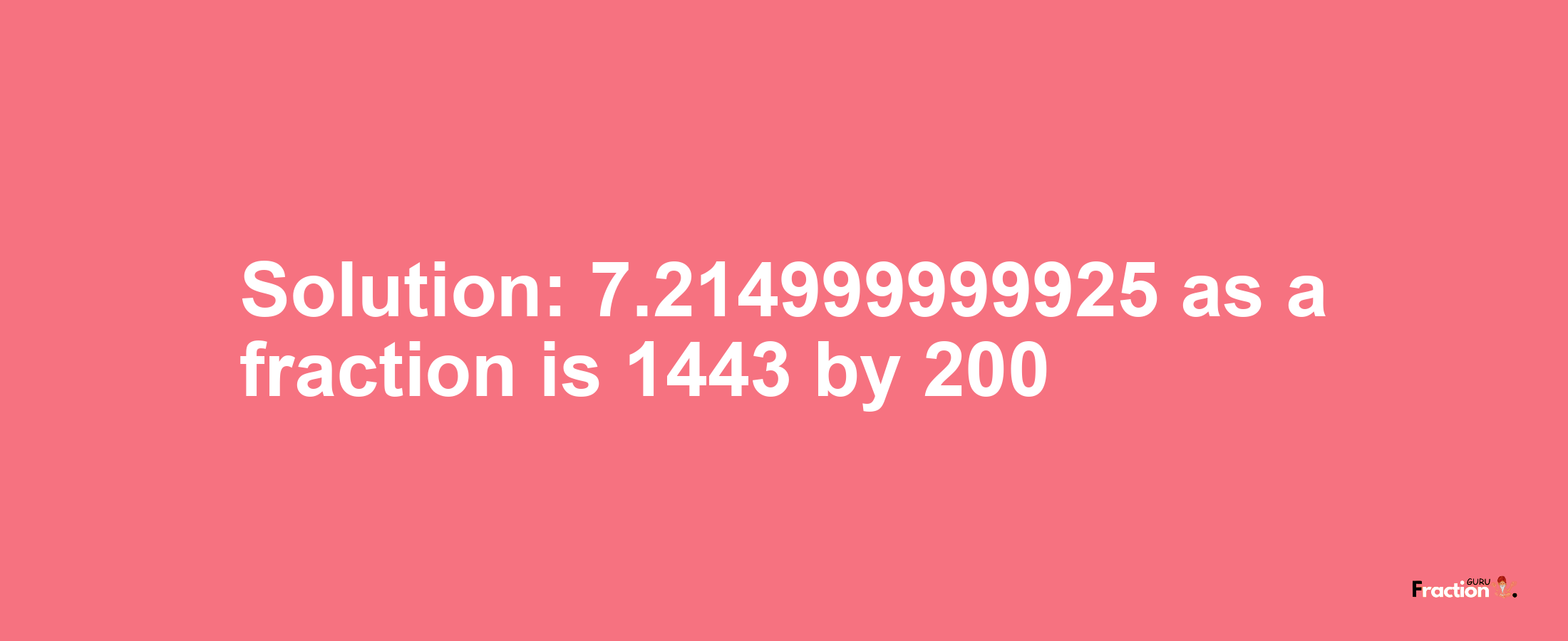 Solution:7.214999999925 as a fraction is 1443/200